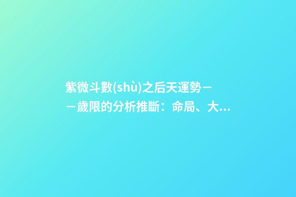 紫微斗數(shù)之后天運勢－－歲限的分析推斷：命局、大限、小限流年的
